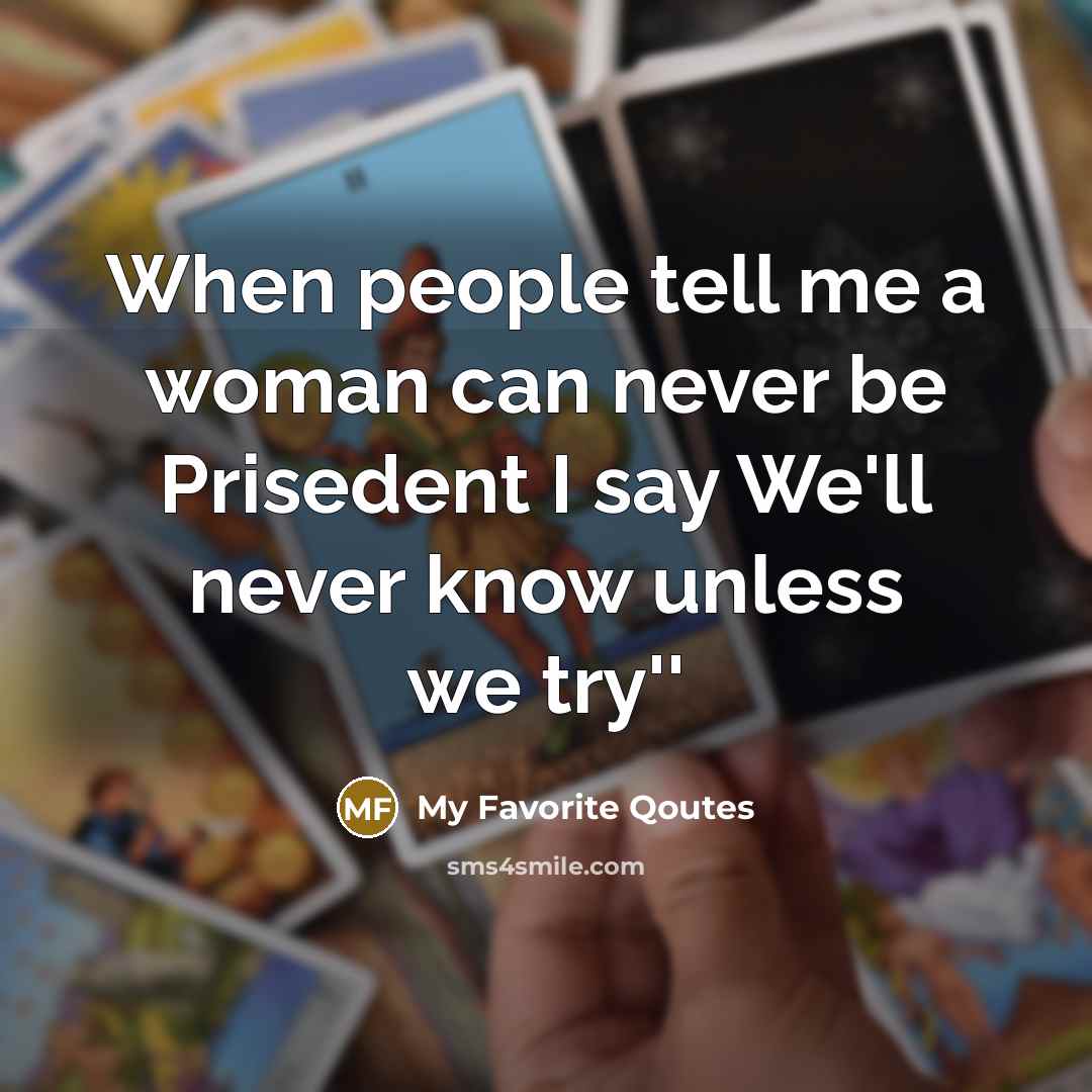 “When people tell me a woman can never be Prisedent I say We'll never know unless we try''” quote by My Favorite Qoutes