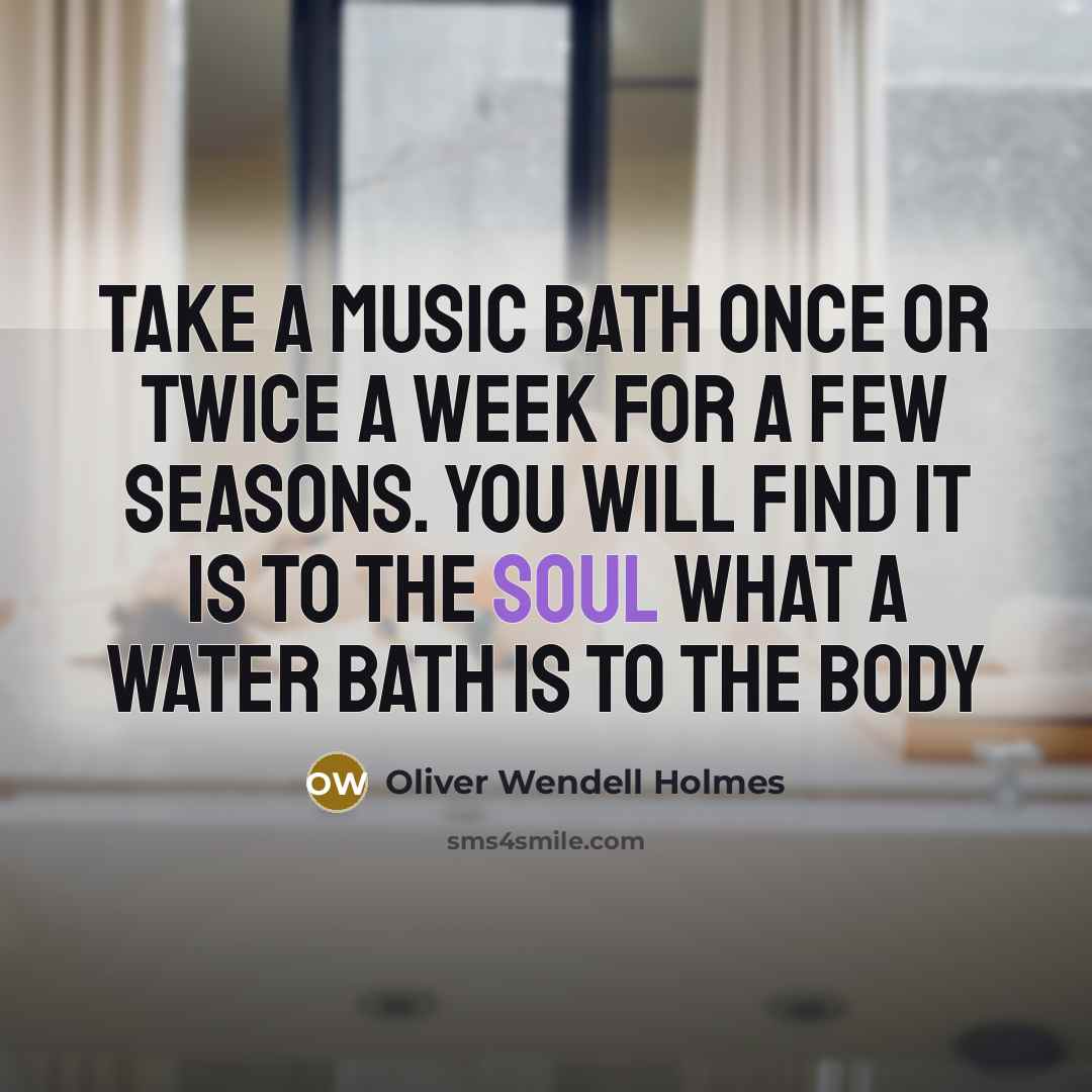 “Take a music bath once or twice a week for a few seasons. You will find it is to the soul what a water bath is to the body” quote by Oliver Wendell Holmes