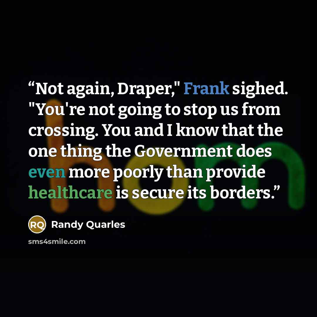 “Not again, Draper," Frank sighed. "You're not going to stop us from crossing. You and I know that the one thing the Government does even more poorly than provide healthcare is secure its borders.” quote by Randy Quarles