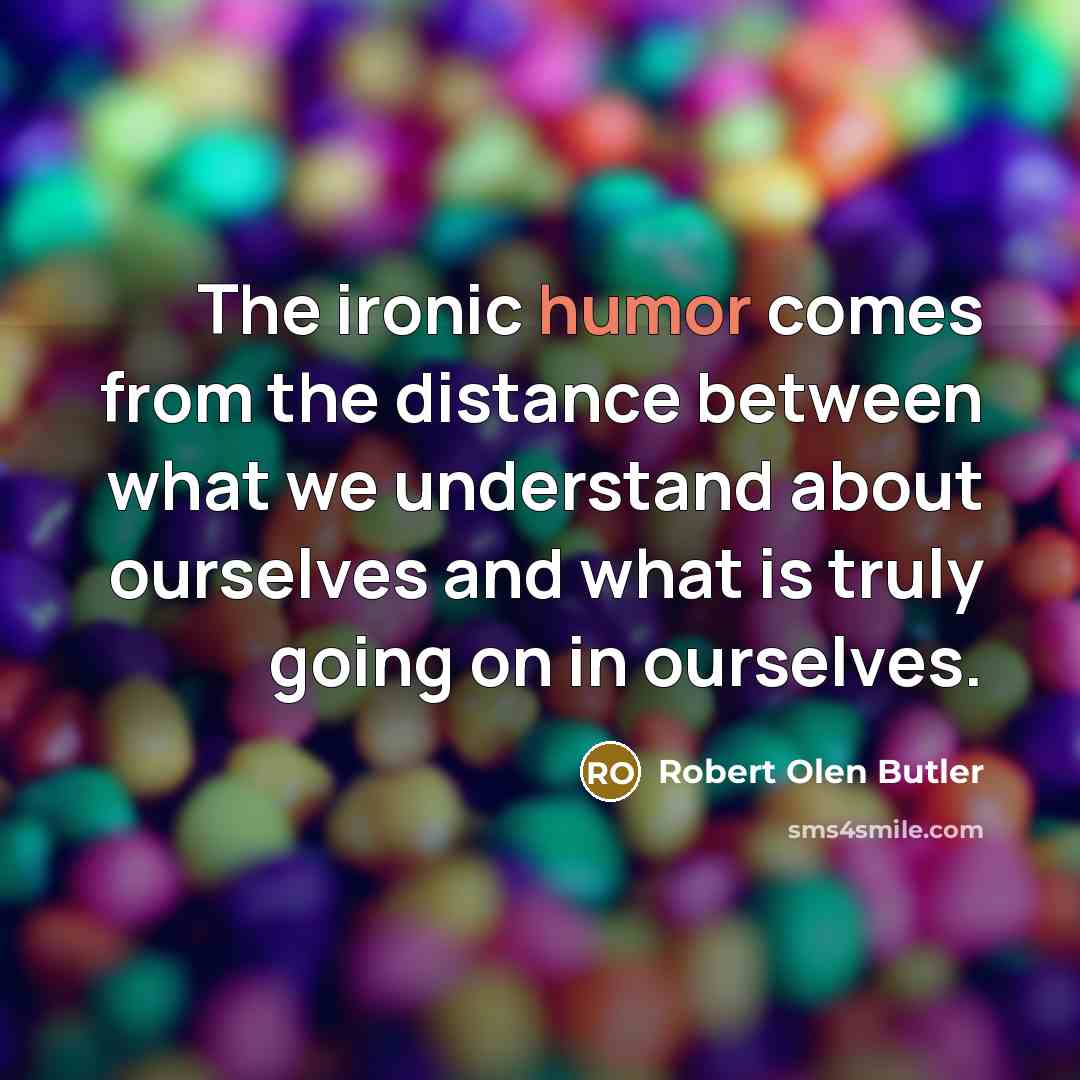 “The ironic humor comes from the distance between what we understand about ourselves and what is truly going on in ourselves.” quote by Robert Olen Butler