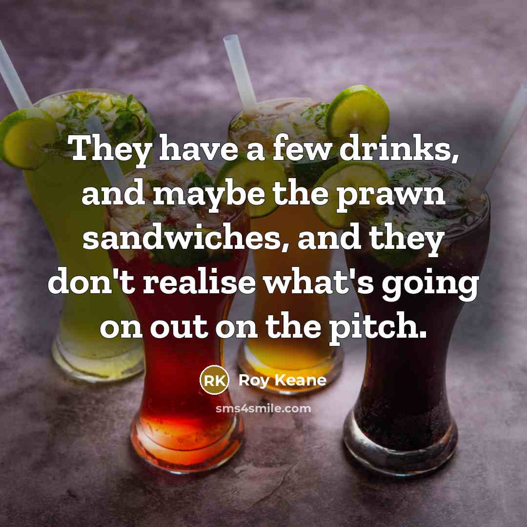 “They have a few drinks, and maybe the prawn sandwiches,…” quote by Roy Keane