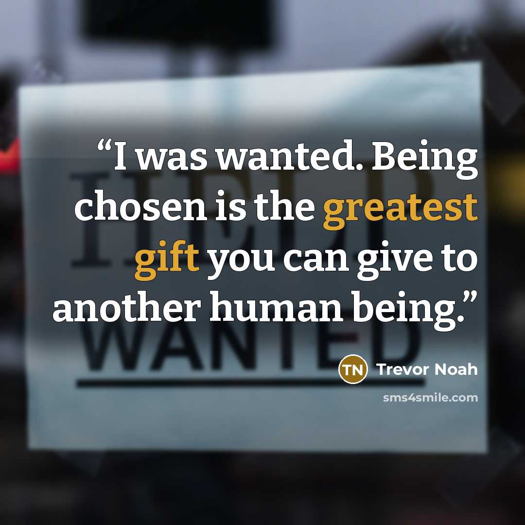 “I was wanted. Being chosen is the greatest gift you can give to another human being.” quote by Trevor Noah