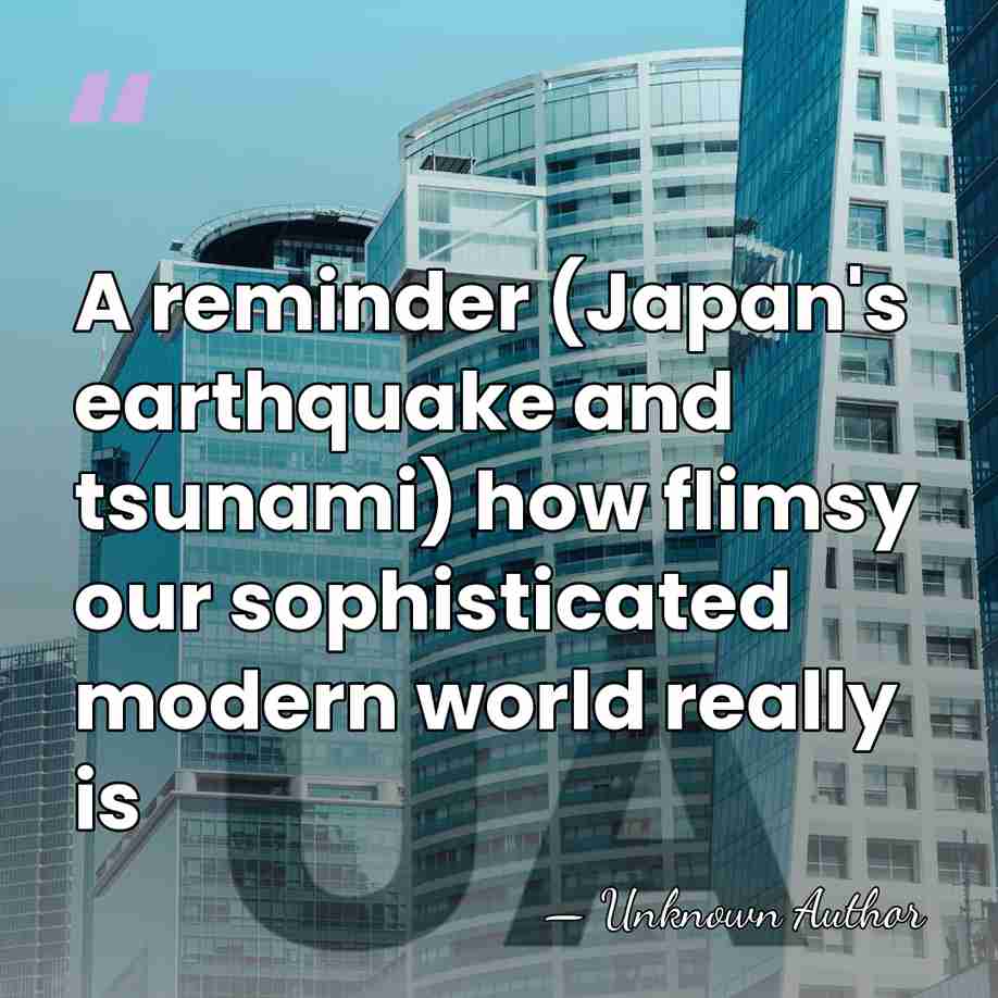 A reminder (Japan's earthquake and tsunami) how flimsy our sophisticated modern world&hellip; - Unknown Author