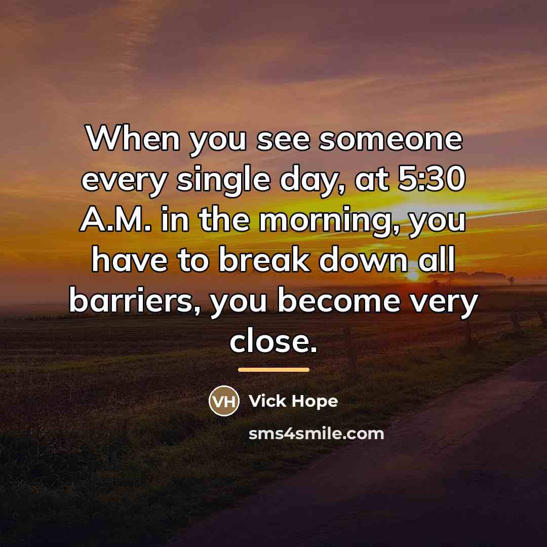 “When you see someone every single day, at 5:30 A.M.…” quote by Vick Hope