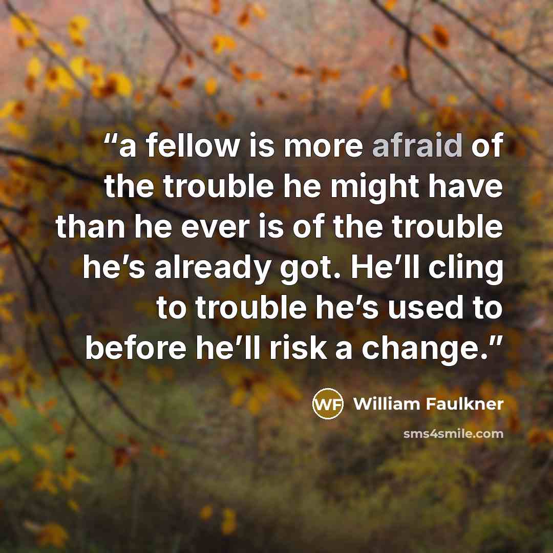 “a fellow is more afraid of the trouble he might have than he ever is of the trouble he’s already got. He’ll cling to trouble he’s used to before he’ll risk a change.” quote by William Faulkner