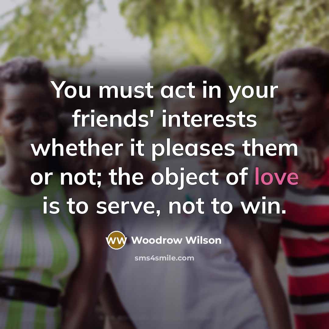 “You must act in your friends' interests whether it pleases…” quote by Woodrow Wilson