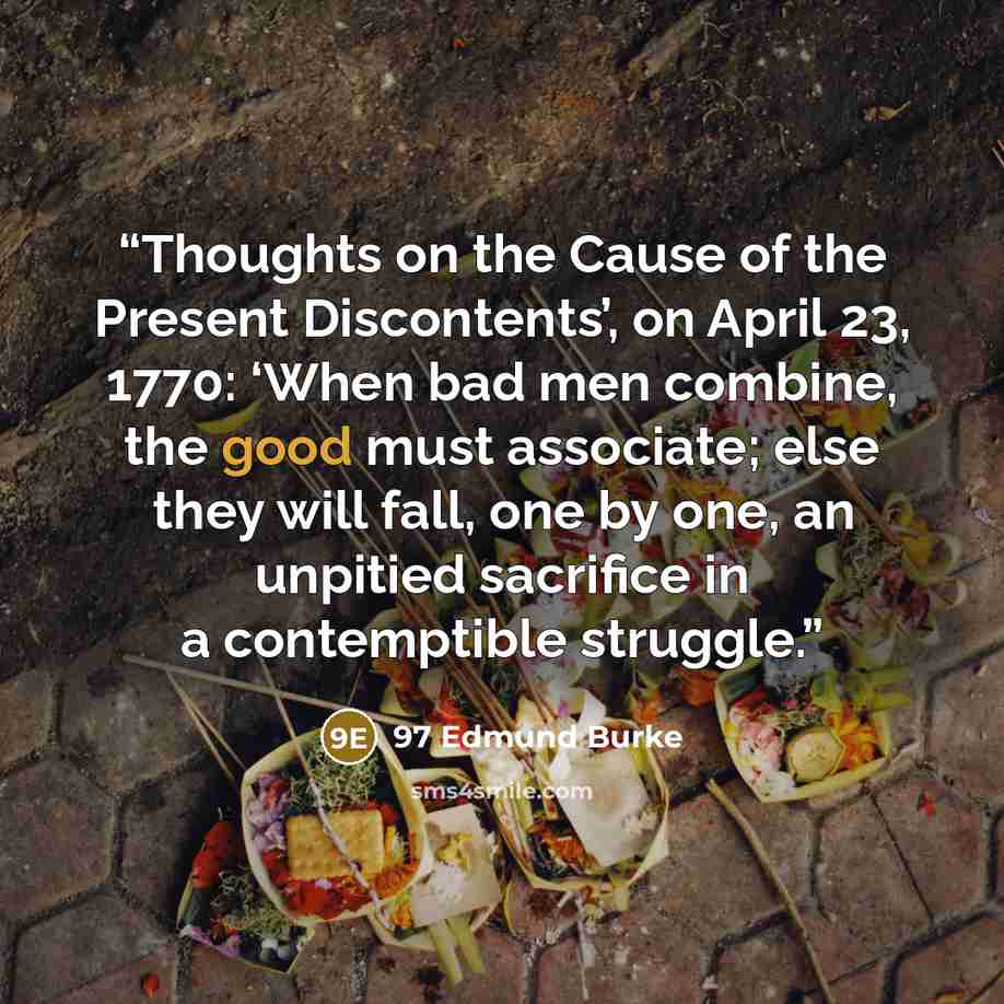 “Thoughts on the Cause of the Present Discontents’, on April 23, 1770: ‘When bad men combine, the good must associate; else they will fall, one by one, an unpitied sacrifice in a contemptible struggle.” quote by 97 Edmund Burke
