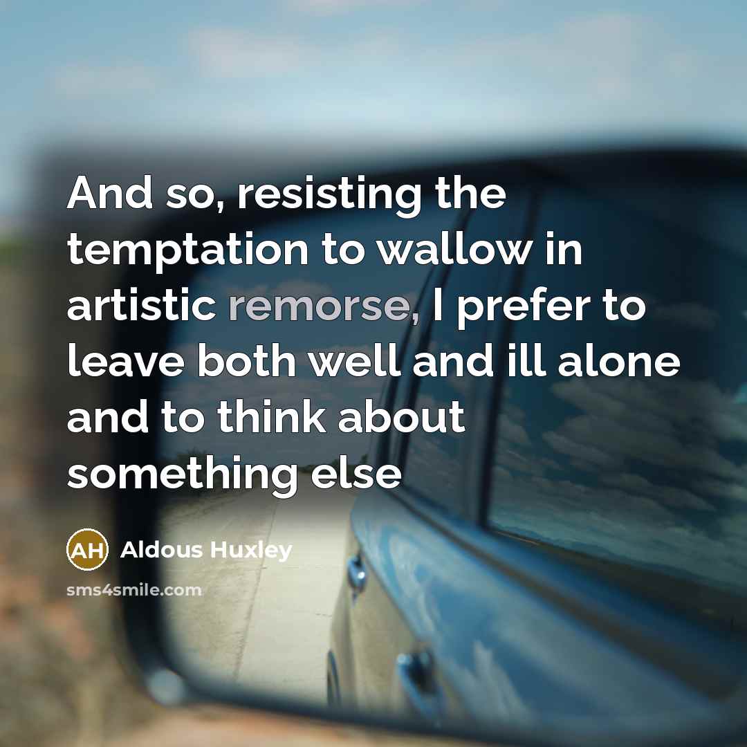 “And so, resisting the temptation to wallow in artistic remorse,…” quote by Aldous Huxley