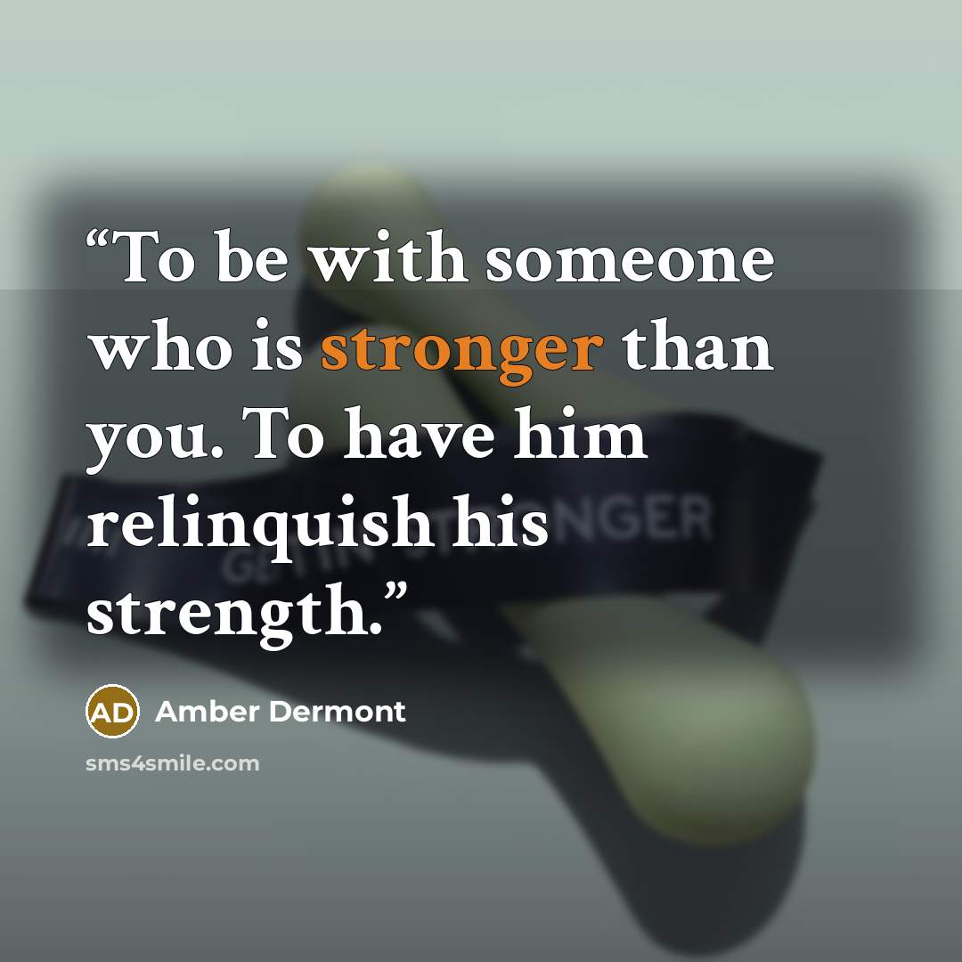 “To be with someone who is stronger than you. To have him relinquish his strength.” quote by Amber Dermont