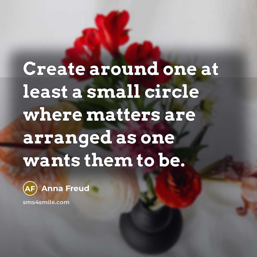 “Create around one at least a small circle where matters are arranged as one wants them to be.” quote by Anna Freud