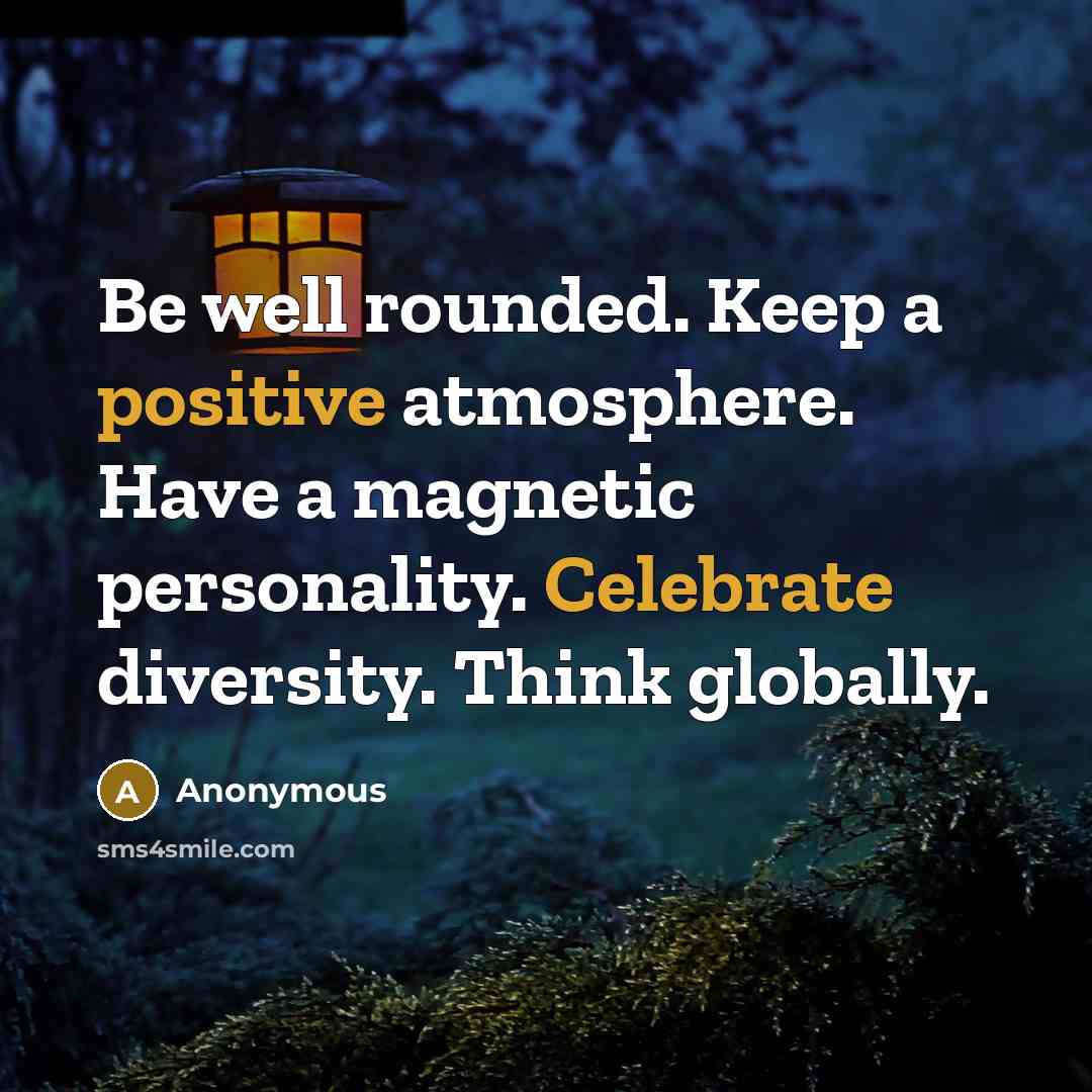 “Be well rounded. Keep a positive atmosphere. Have a magnetic personality. Celebrate diversity. Think globally.” quote by Anonymous