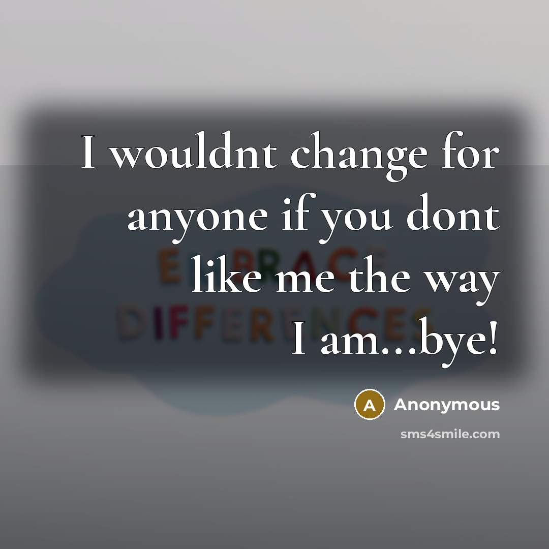 “I wouldnt change for anyone if you dont like me the way I am...bye!” quote by Anonymous
