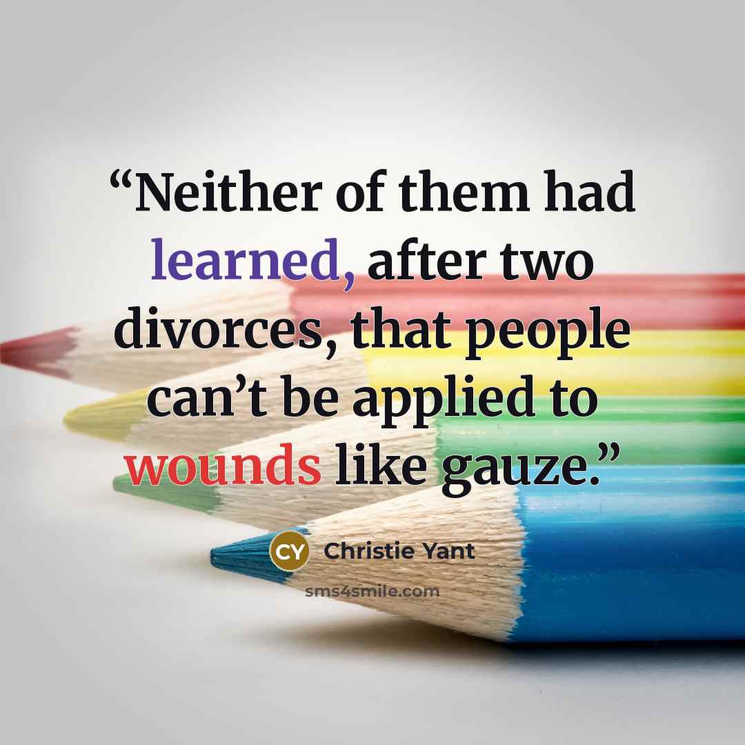 “Neither of them had learned, after two divorces, that people can’t be applied to wounds like gauze.” quote by Christie Yant