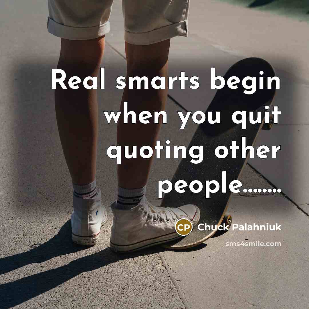“Real smarts begin when you quit quoting other people……..…” quote by Chuck Palahniuk
