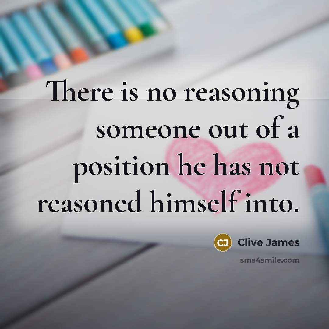 “There is no reasoning someone out of a position he…” quote by Clive James