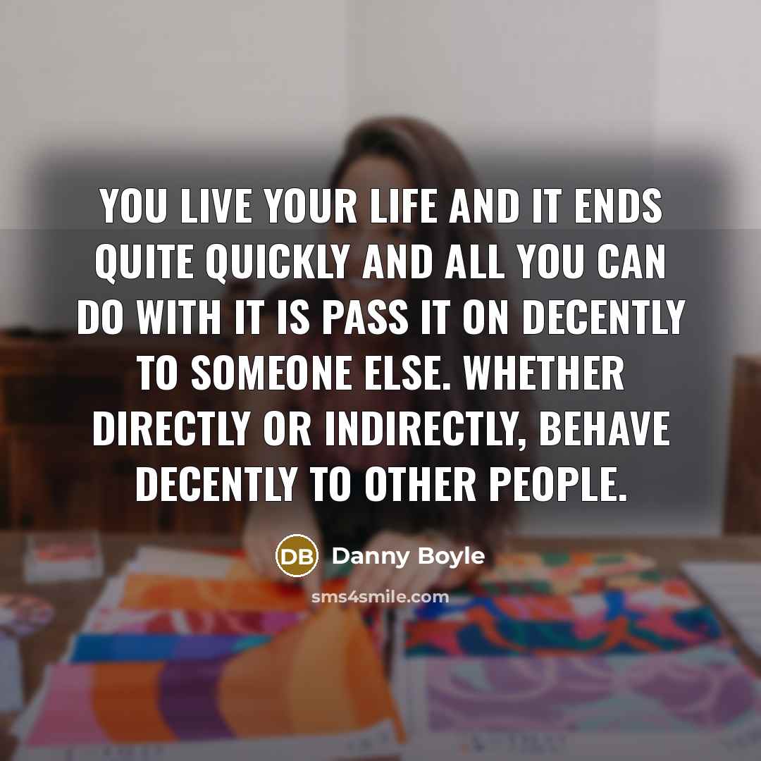 “You live your life and it ends quite quickly and…” quote by Danny Boyle