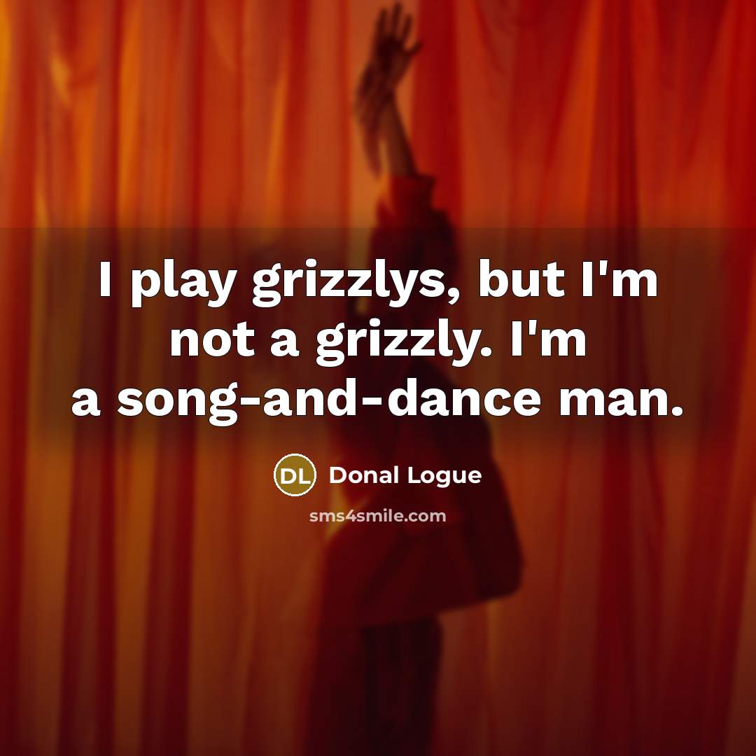 “I play grizzlys, but I'm not a grizzly. I'm a song-and-dance man.” quote by Donal Logue
