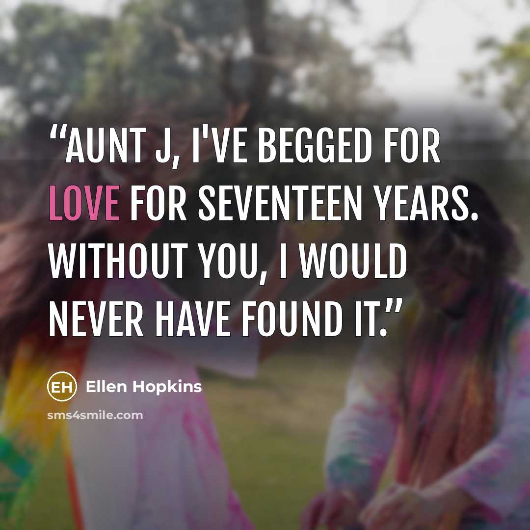 “Aunt J, I've begged for love for seventeen years. Without you, I would never have found it.” quote by Ellen Hopkins