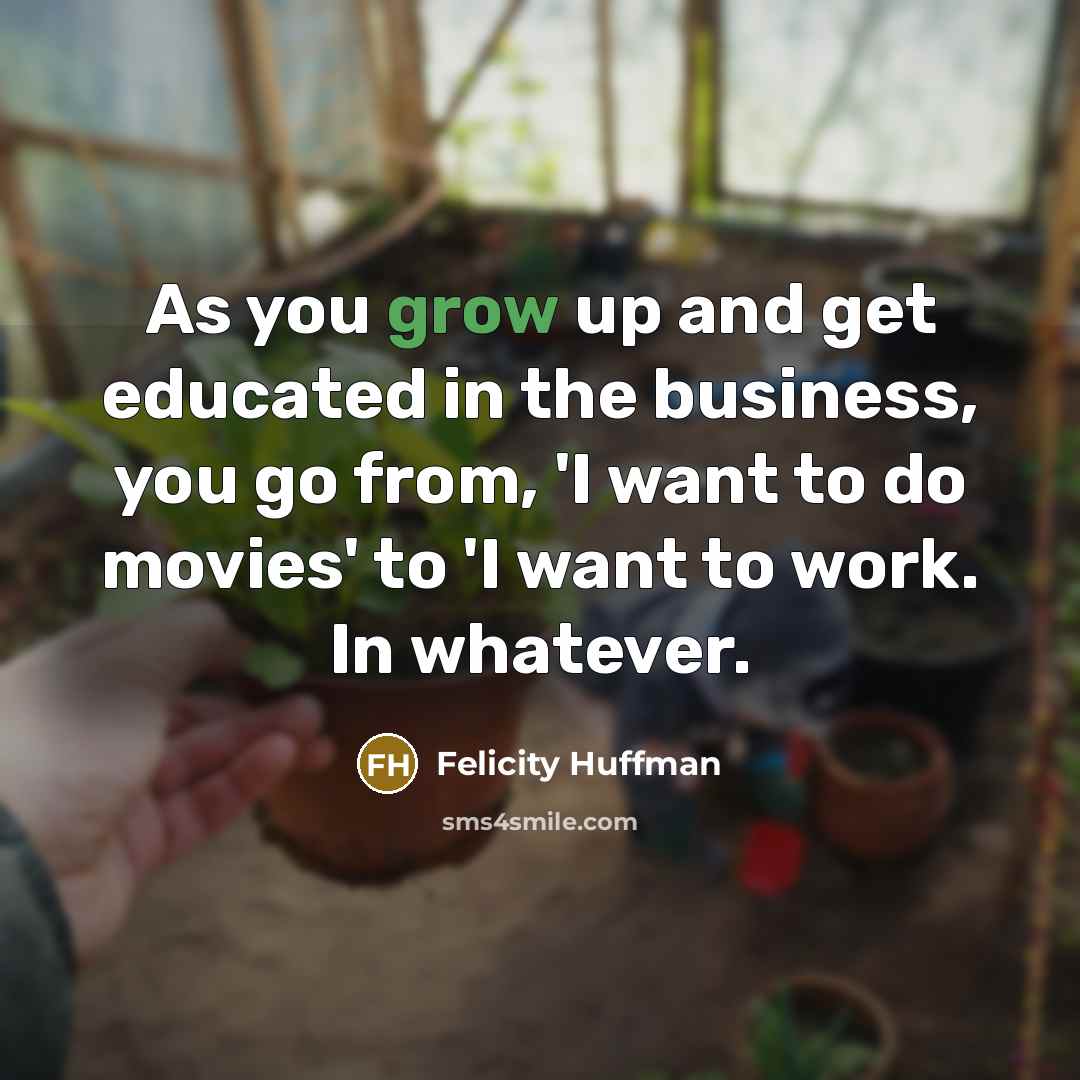 “As you grow up and get educated in the business,…” quote by Felicity Huffman