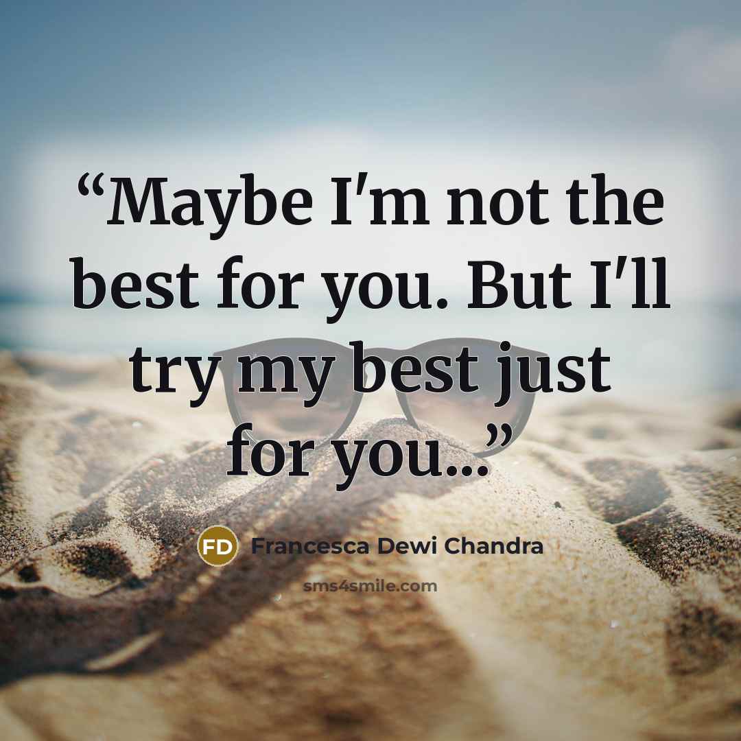 “Maybe I'm not the best for you. But I'll try my best just for you...” quote by Francesca Dewi Chandra