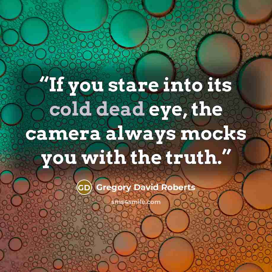 “If you stare into its cold dead eye, the camera always mocks you with the truth.” quote by Gregory David Roberts