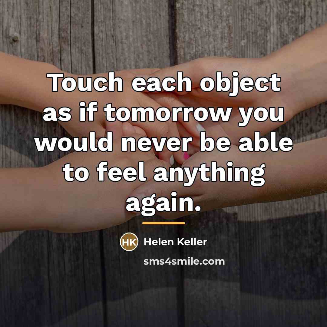 “Touch each object as if tomorrow you would never be…” quote by Helen Keller