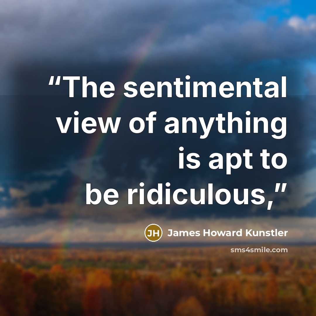 “The sentimental view of anything is apt to be ridiculous,” quote by James Howard Kunstler