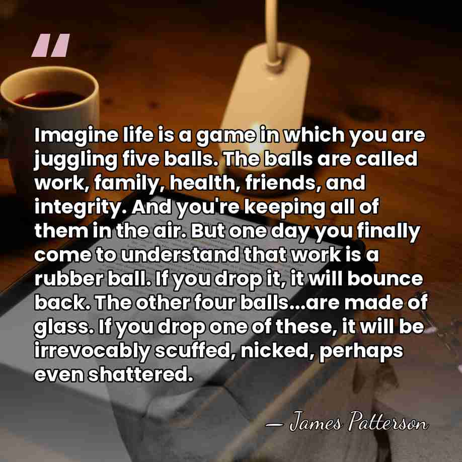 Imagine life is a game in which you are juggling five balls.&hellip; - James Patterson