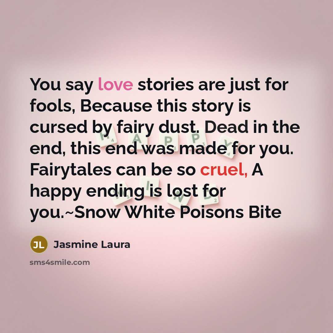 “You say love stories are just for fools, Because this story is cursed by fairy dust. Dead in the end, this end was made for you. Fairytales can be so cruel, A happy ending is lost for you.~Snow White Poisons Bite” quote by Jasmine Laura
