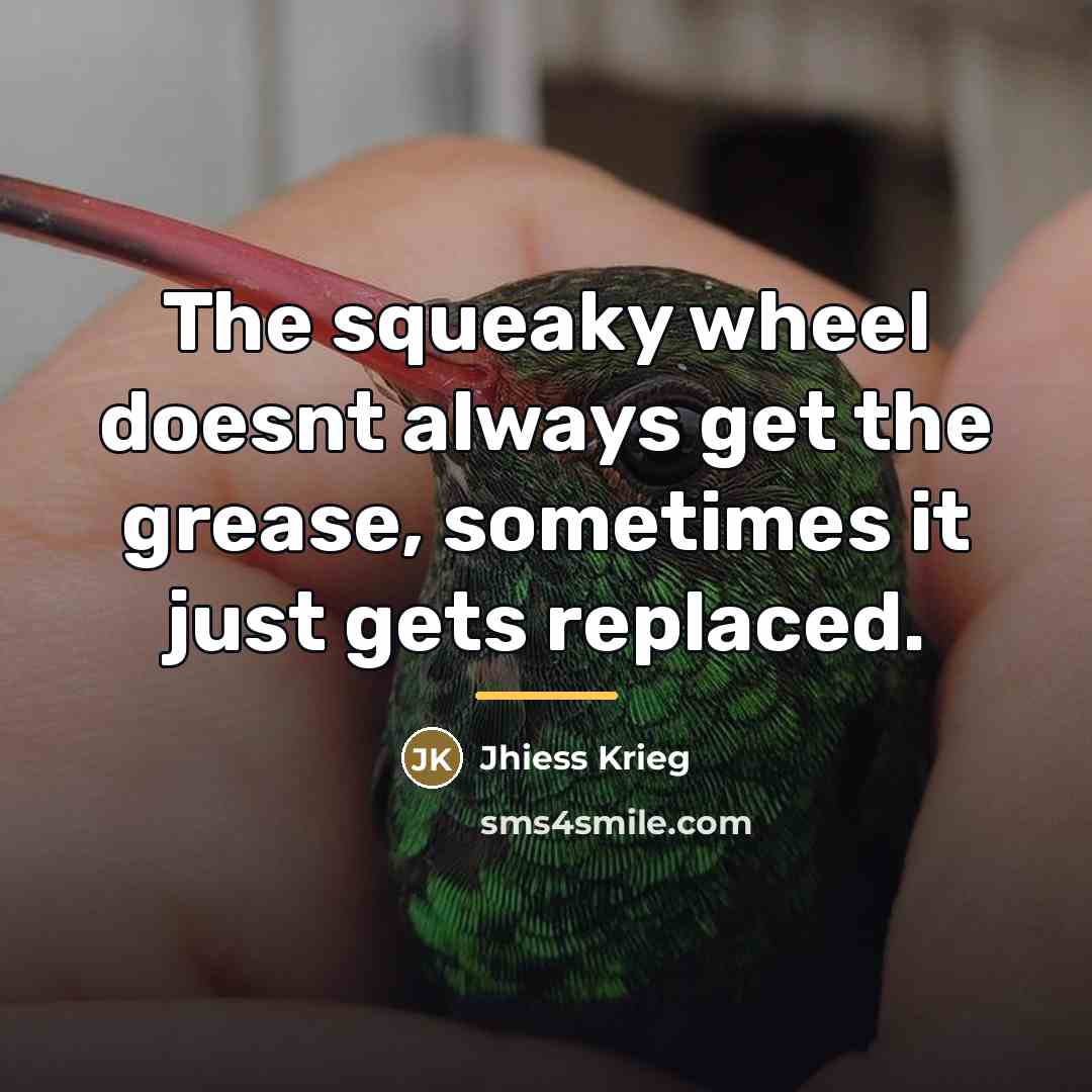 “The squeaky wheel doesnt always get the grease, sometimes it…” quote by Jhiess Krieg