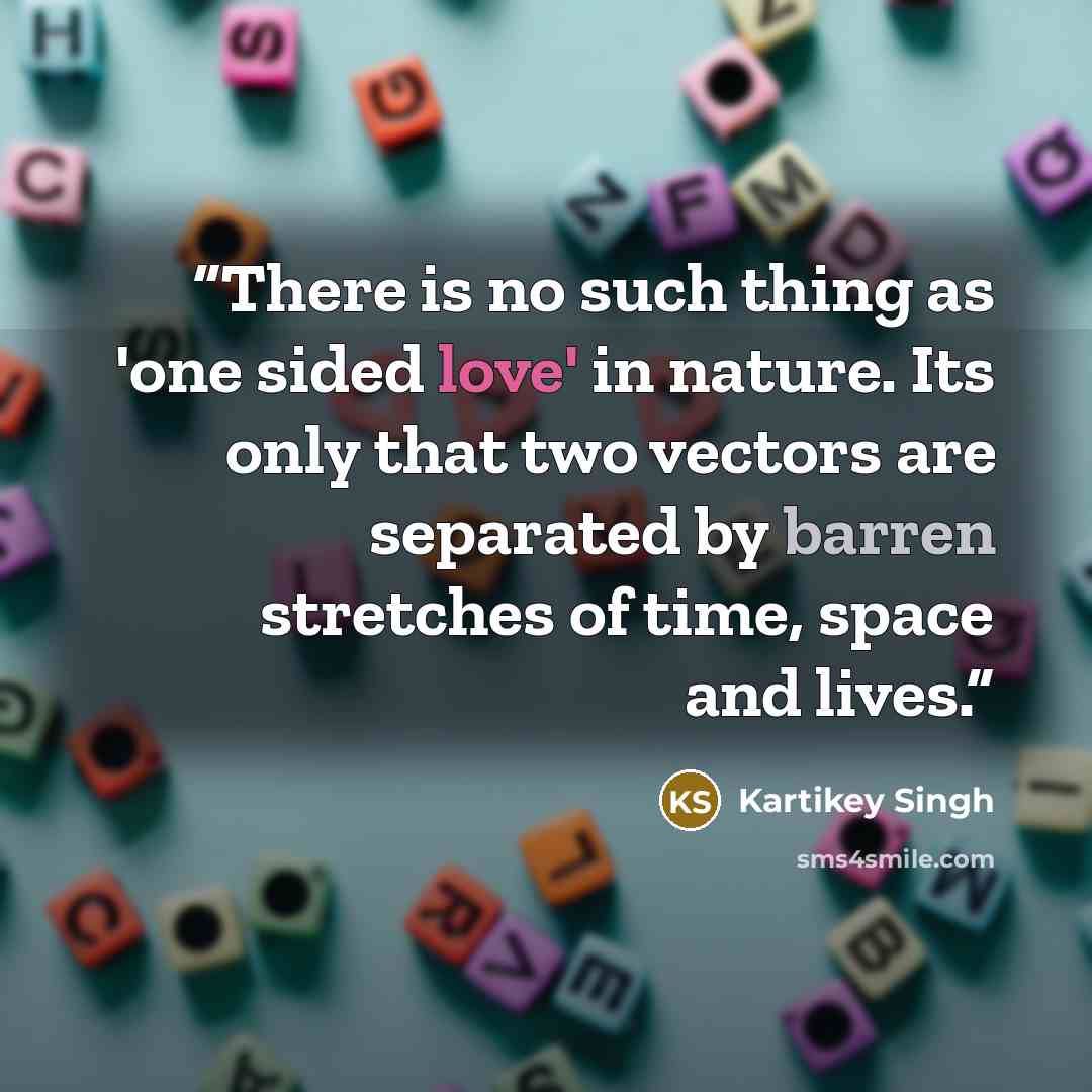 “There is no such thing as 'one sided love' in nature. Its only that two vectors are separated by barren stretches of time, space and lives.” quote by Kartikey Singh