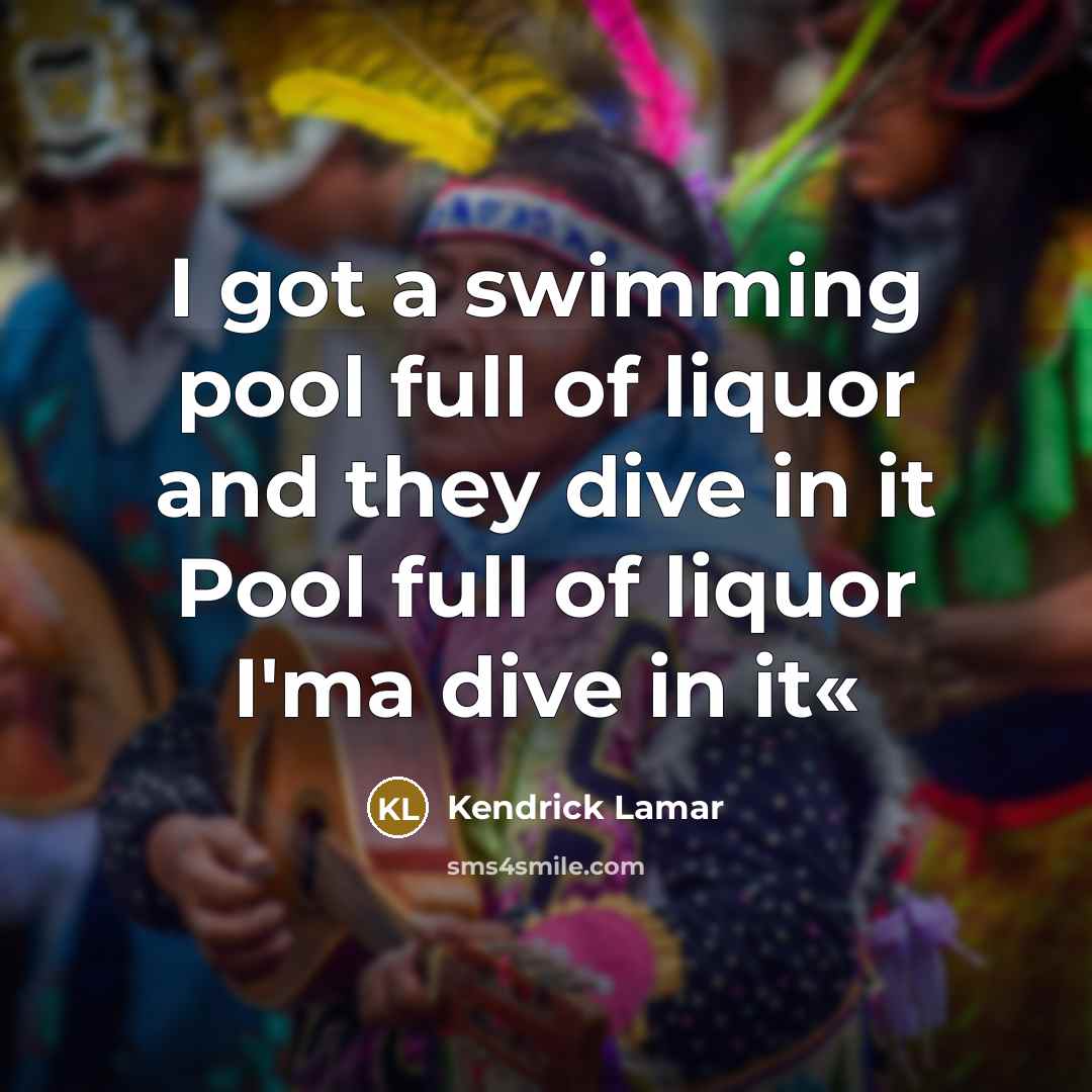 “I got a swimming pool full of liquor and they dive in it Pool full of liquor I'ma dive in it«” quote by Kendrick Lamar
