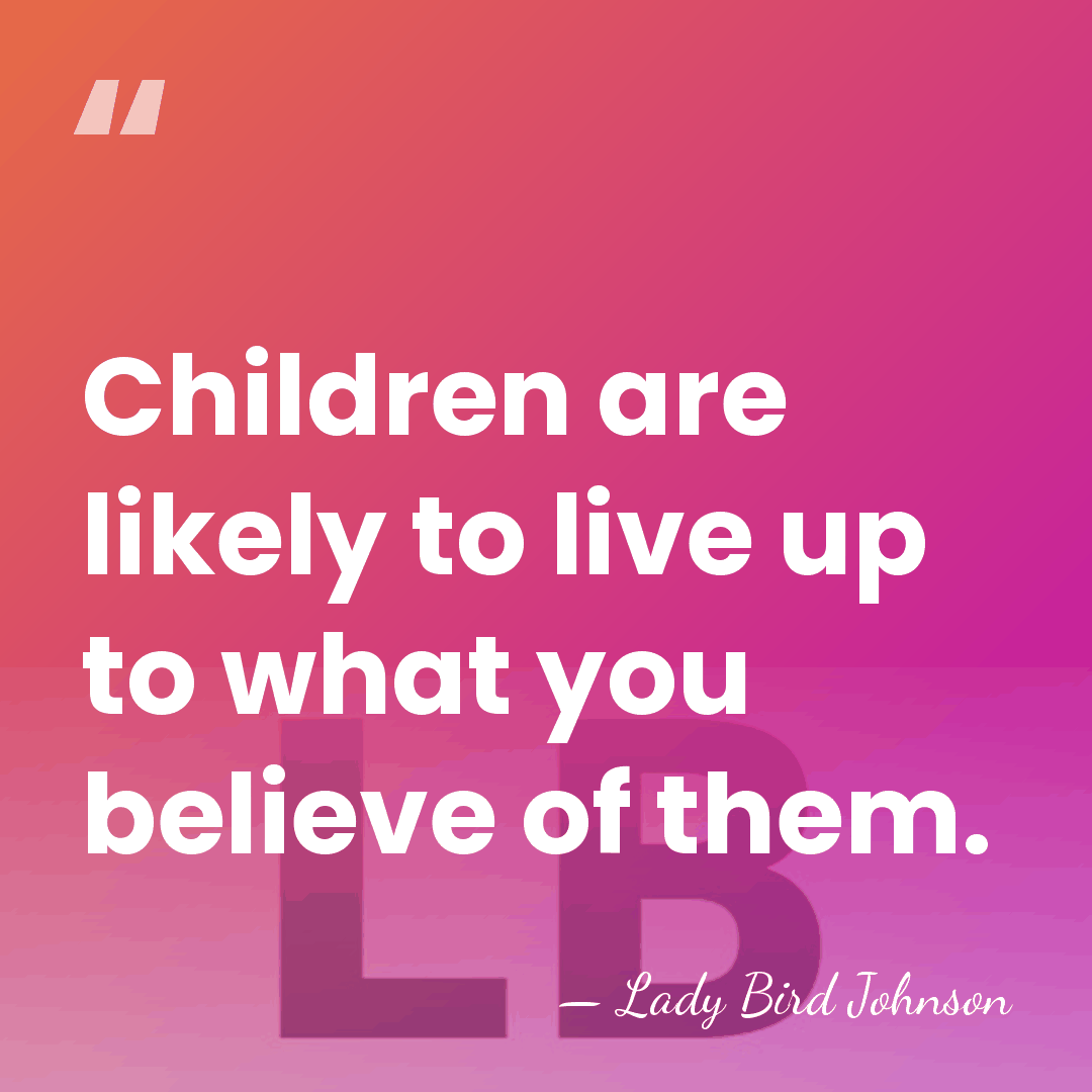 Children are likely to live up to what you believe of them. - Lady Bird Johnson