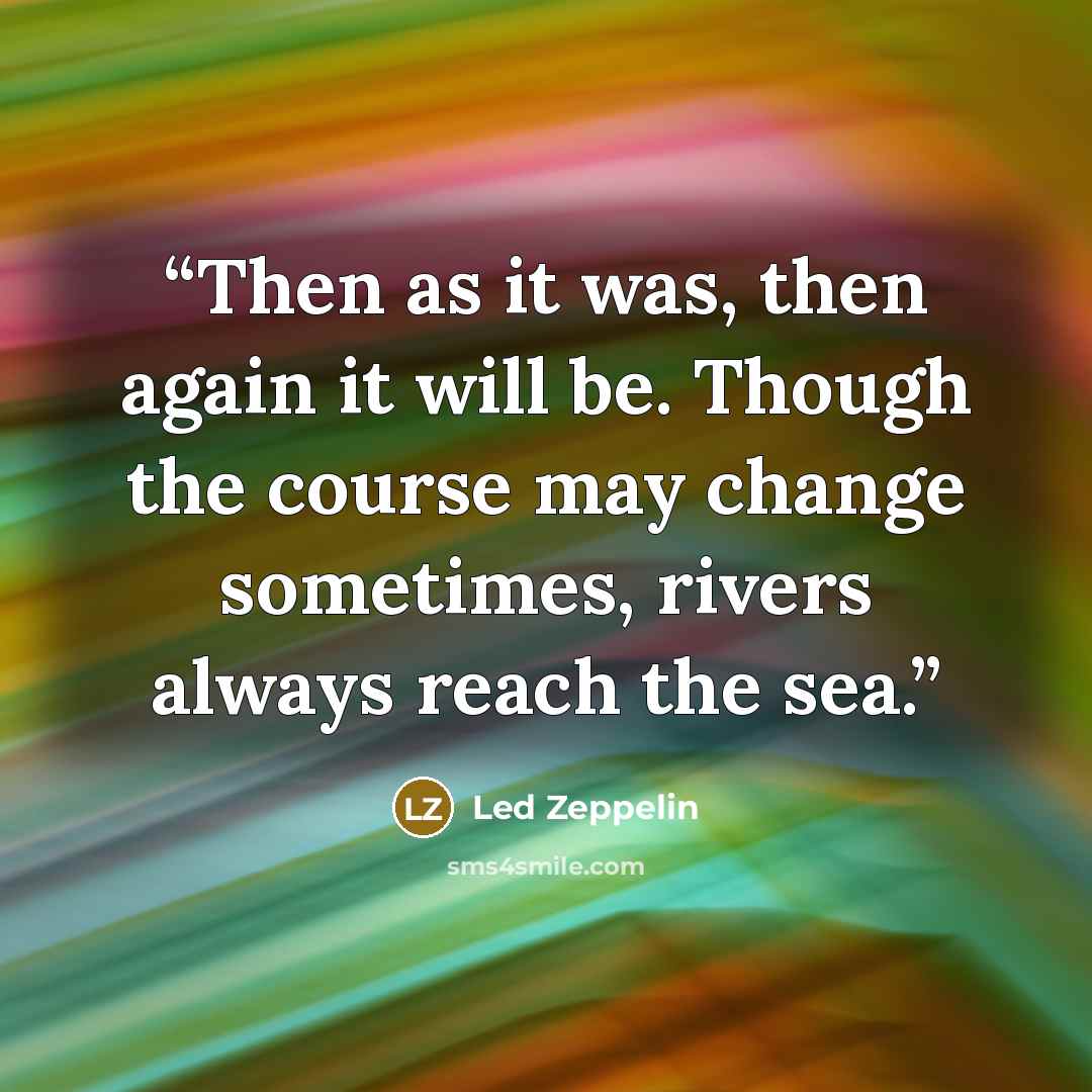 “Then as it was, then again it will be. Though the course may change sometimes, rivers always reach the sea.” quote by Led Zeppelin