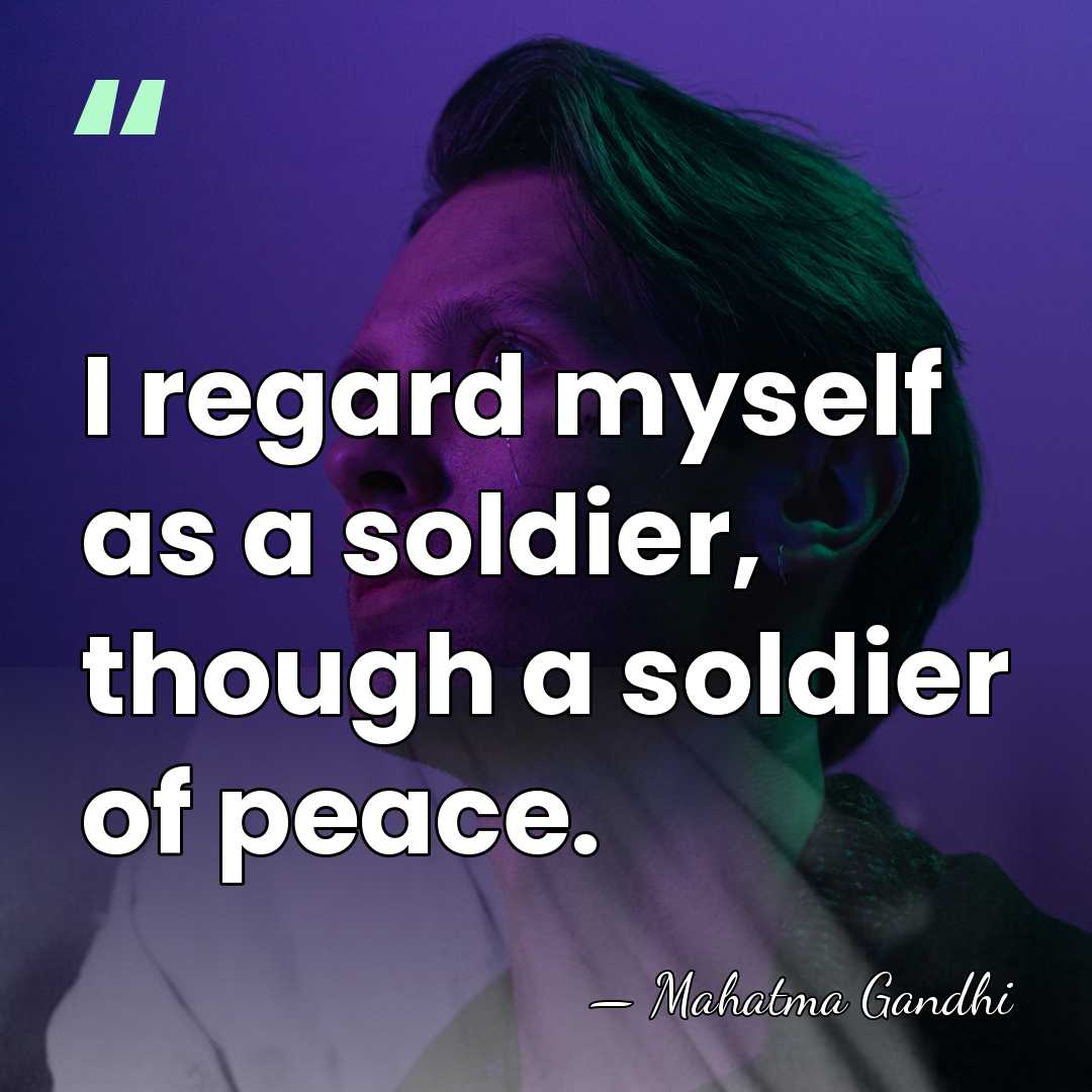 I regard myself as a soldier, though a soldier of peace. - Mahatma Gandhi
