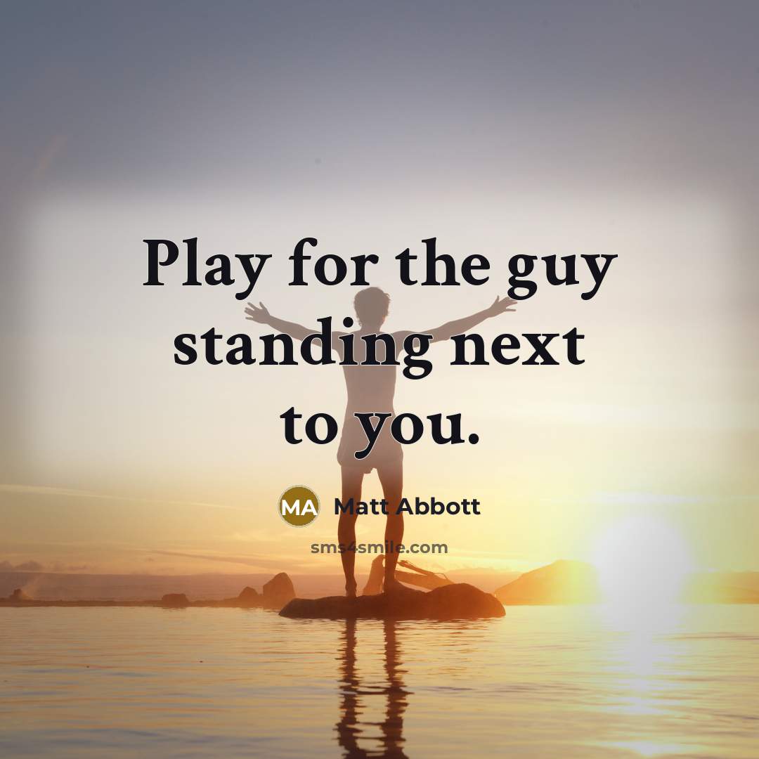 “Play for the guy standing next to you.” quote by Matt Abbott