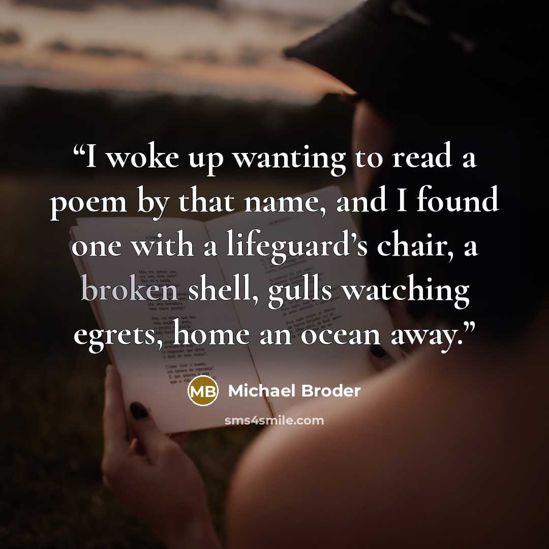 “I woke up wanting to read a poem by that name, and I found one with a lifeguard’s chair, a broken shell, gulls watching egrets, home an ocean away.” quote by Michael Broder