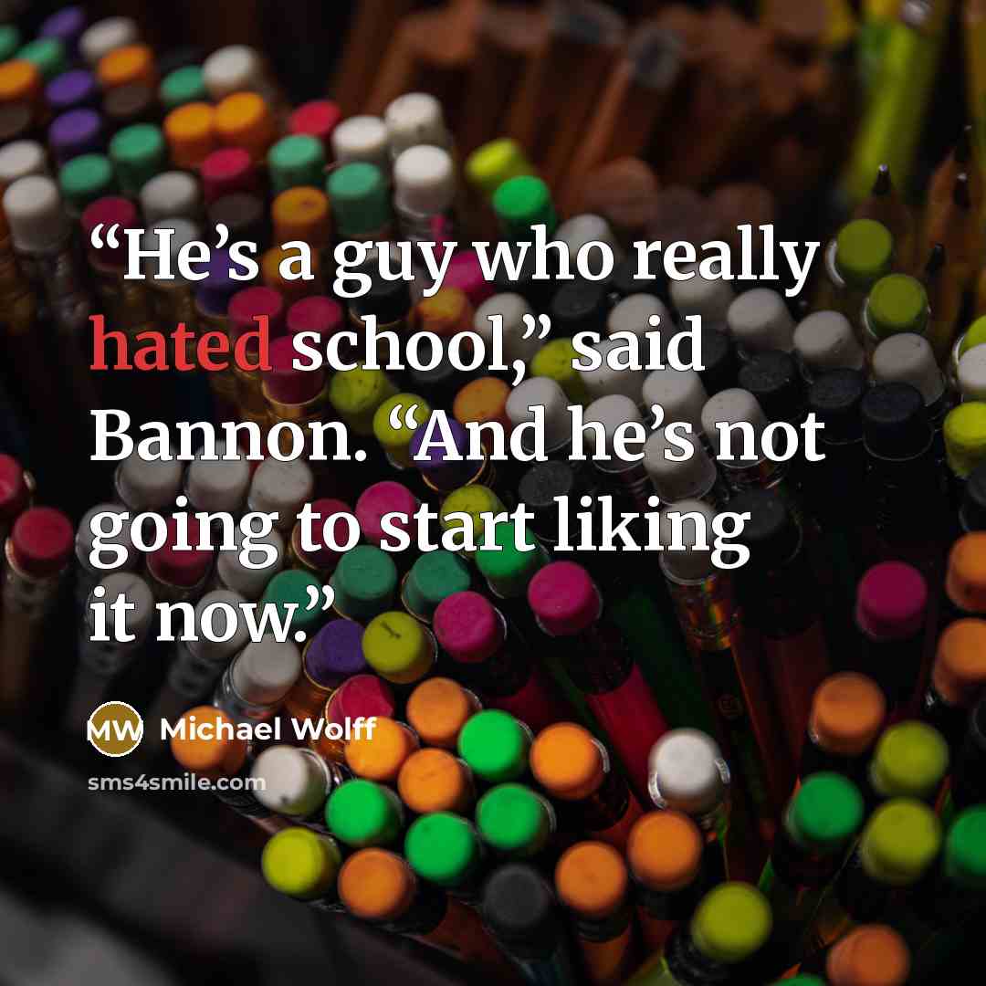 “He’s a guy who really hated school,” said Bannon. “And he’s not going to start liking it now.” quote by Michael Wolff
