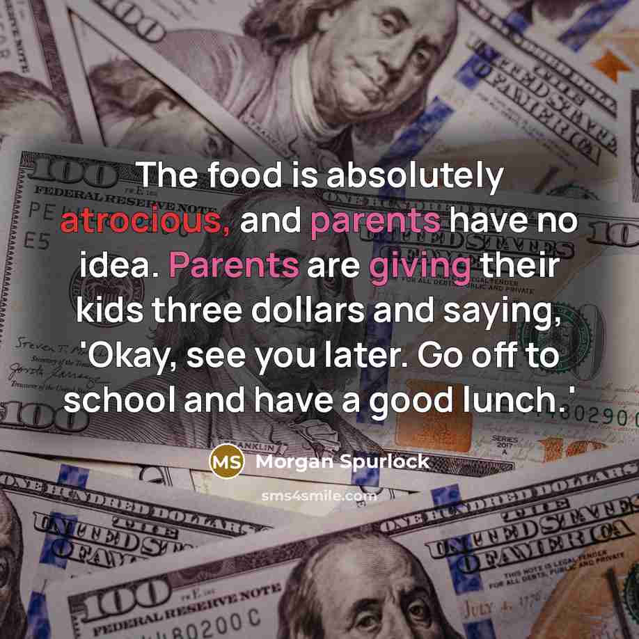 “The food is absolutely atrocious, and parents have no idea. Parents are giving their kids three dollars and saying, 'Okay, see you later. Go off to school and have a good lunch.'” quote by Morgan Spurlock