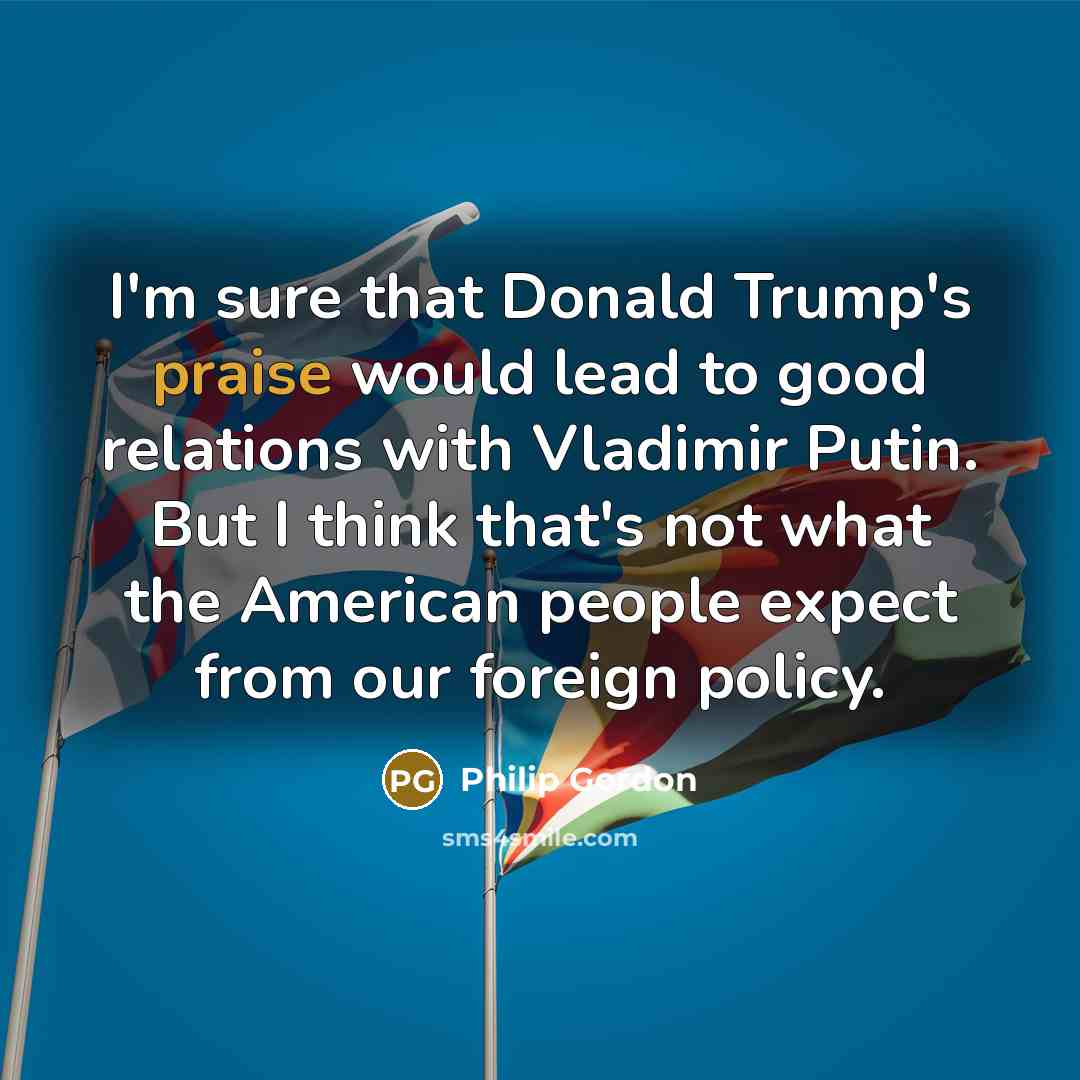 “I'm sure that Donald Trump's praise would lead to good…” quote by Philip Gordon