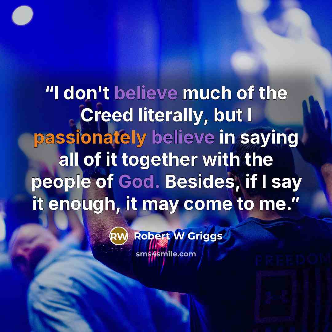 “I don't believe much of the Creed literally, but I passionately believe in saying all of it together with the people of God. Besides, if I say it enough, it may come to me.” quote by Robert W Griggs