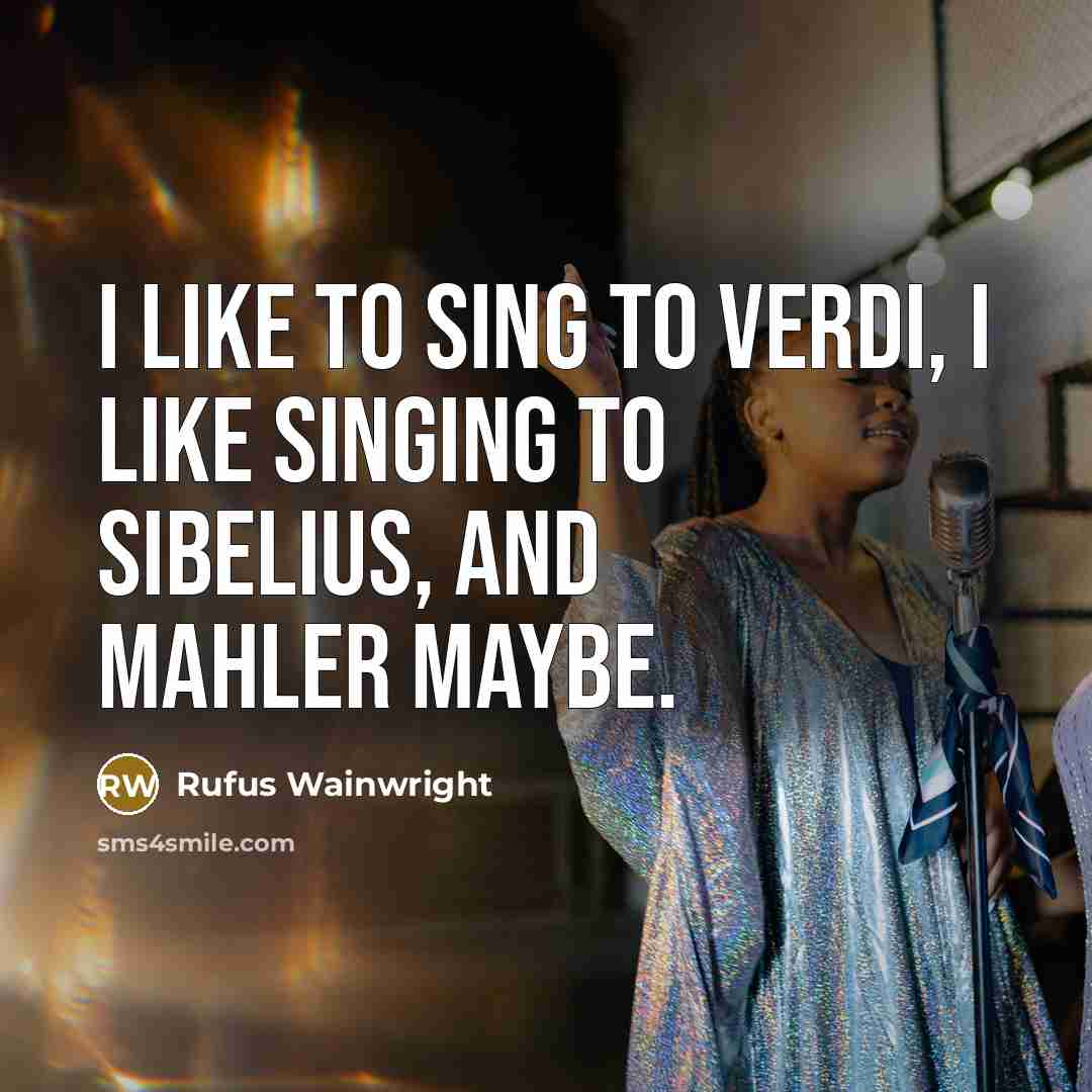 “I like to sing to Verdi, I like singing to…” quote by Rufus Wainwright