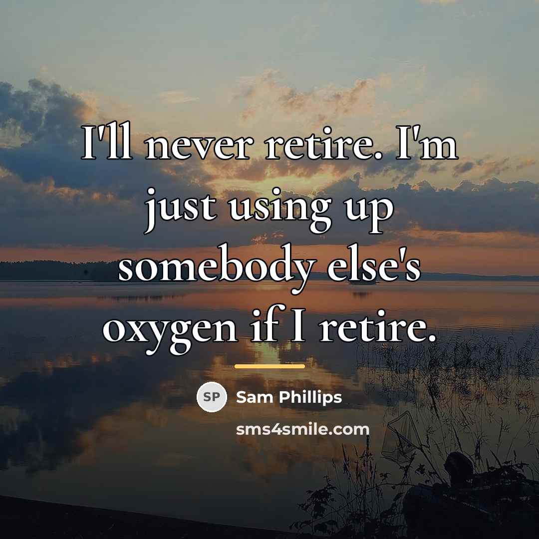 “I'll never retire. I'm just using up somebody else's oxygen…” quote by Sam Phillips