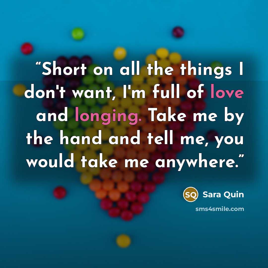 “Short on all the things I don't want, I'm full of love and longing. Take me by the hand and tell me, you would take me anywhere.” quote by Sara Quin