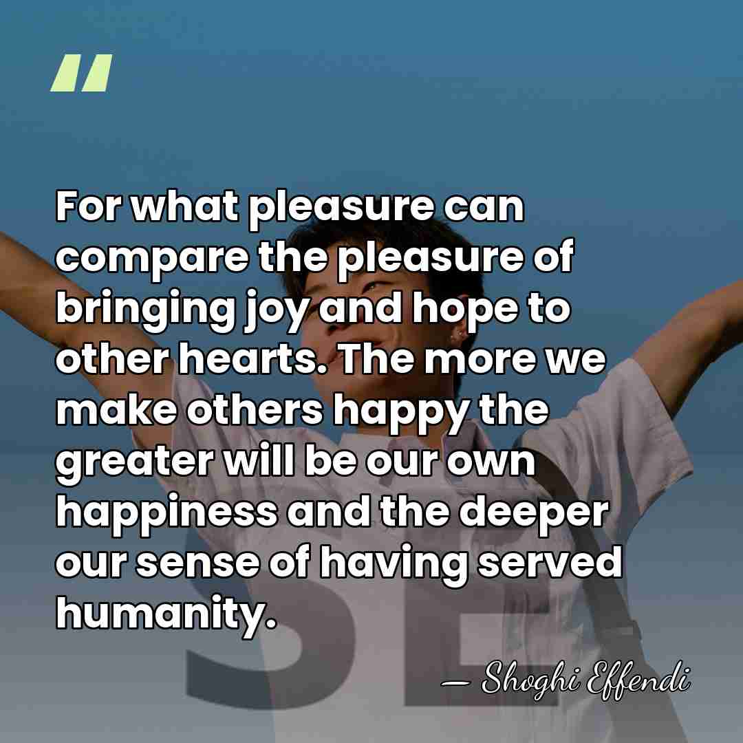 For what pleasure can compare the pleasure of bringing joy and hope&hellip; - Shoghi Effendi