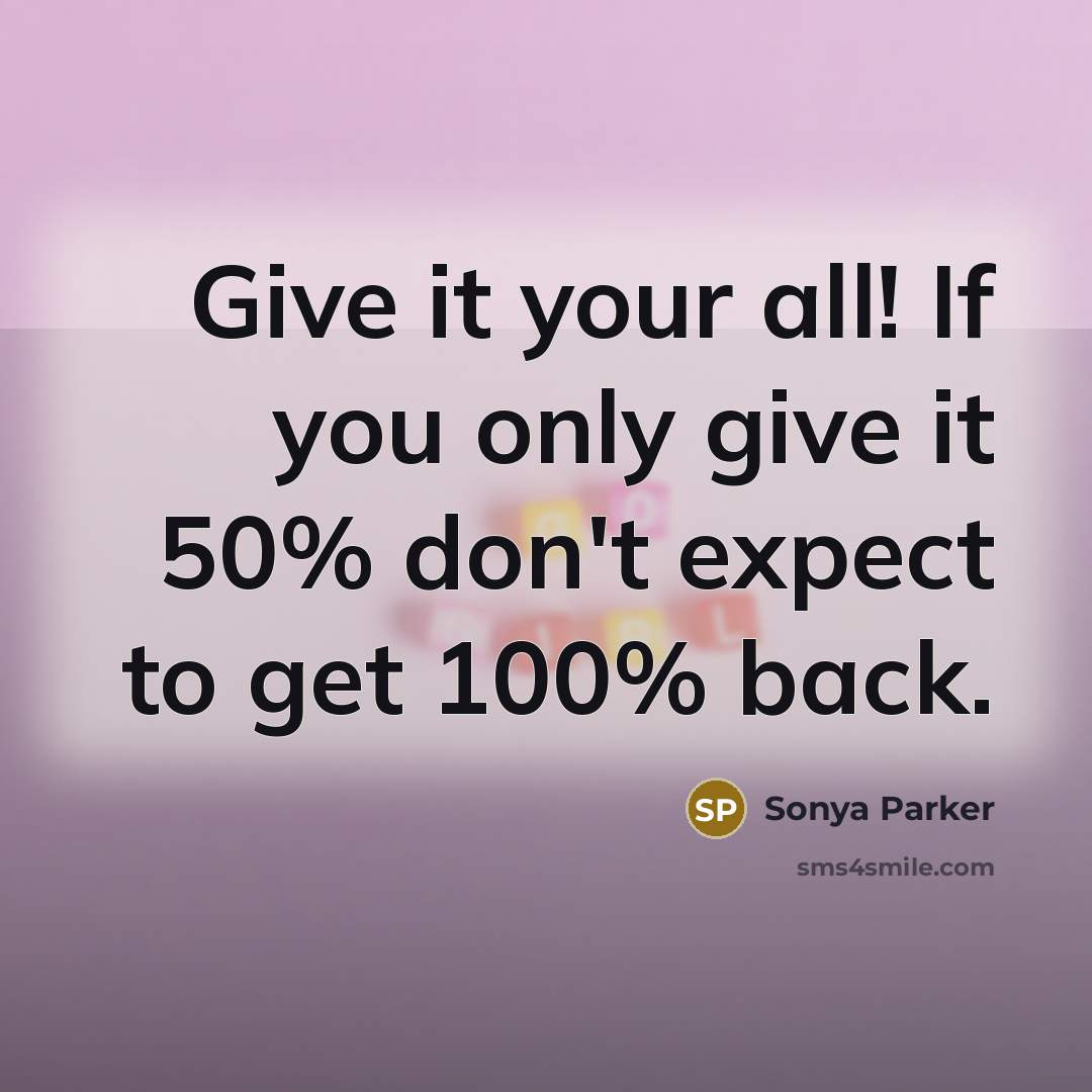 “Give it your all! If you only give it 50% don't expect to get 100% back.” quote by Sonya Parker
