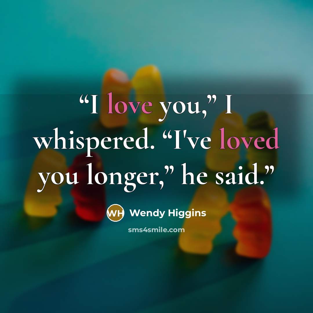 “I love you,” I whispered. “I've loved you longer,” he said.” quote by Wendy Higgins