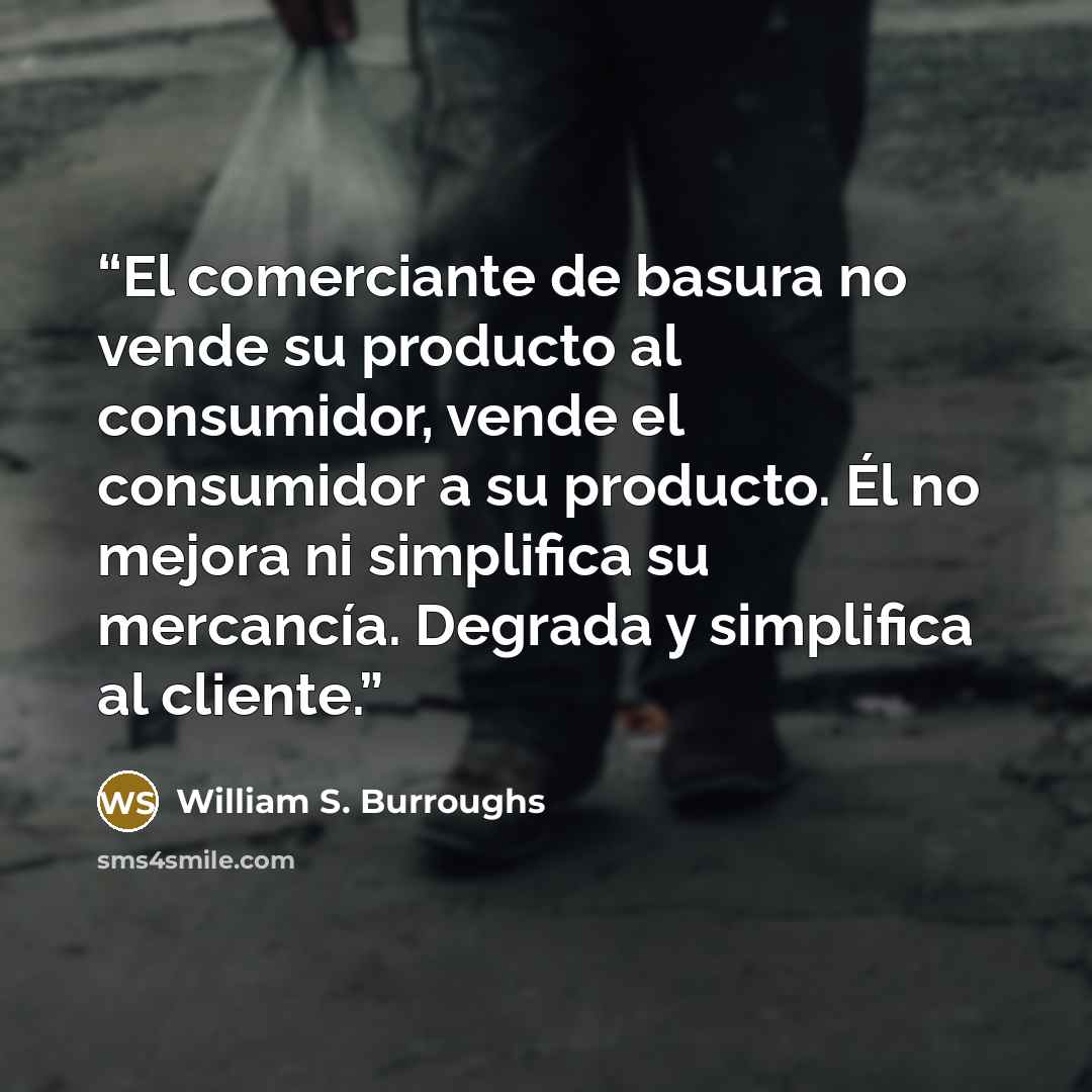 “El comerciante de basura no vende su producto al consumidor, vende el consumidor a su producto. Él no mejora ni simplifica su mercancía. Degrada y simplifica al cliente.” quote by William S. Burroughs