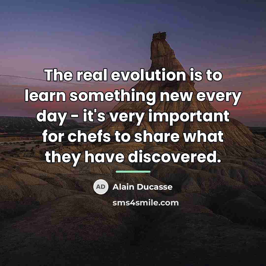 “The real evolution is to learn something new every day…” quote by Alain Ducasse