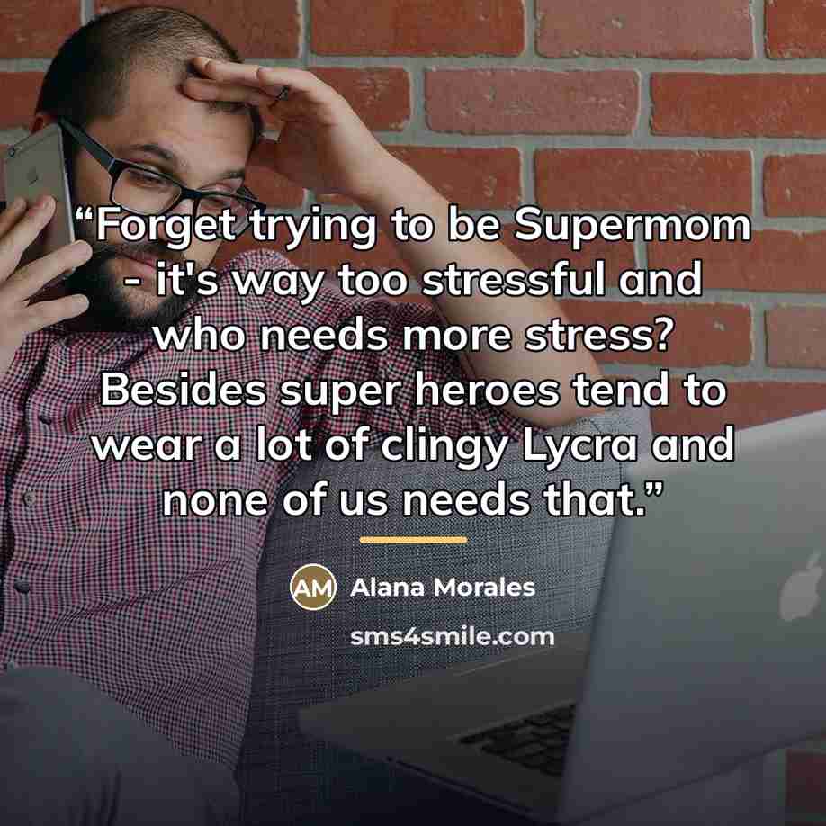 “Forget trying to be Supermom - it's way too stressful and who needs more stress? Besides super heroes tend to wear a lot of clingy Lycra and none of us needs that.” quote by Alana Morales